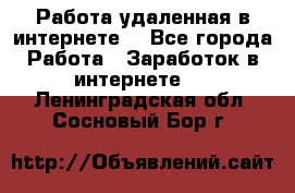 Работа удаленная в интернете  - Все города Работа » Заработок в интернете   . Ленинградская обл.,Сосновый Бор г.